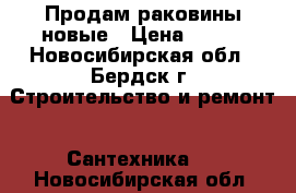 Продам раковины новые › Цена ­ 500 - Новосибирская обл., Бердск г. Строительство и ремонт » Сантехника   . Новосибирская обл.